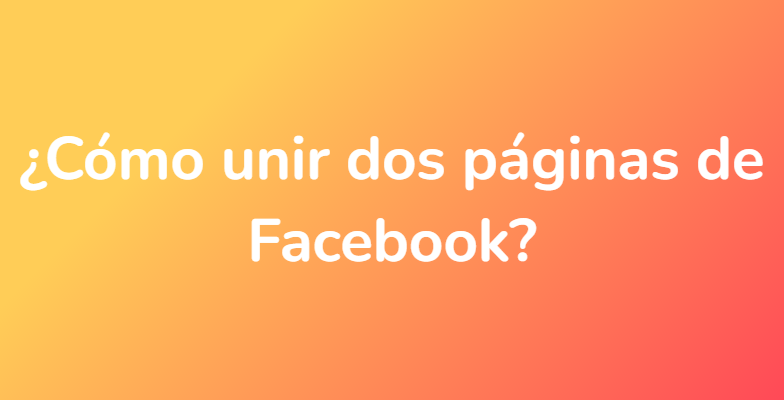 ¿Cómo unir dos páginas de Facebook?