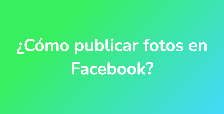 ¿Cómo publicar fotos en Facebook?