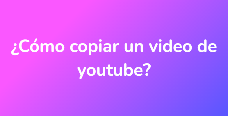 ¿Cómo copiar un video de youtube?