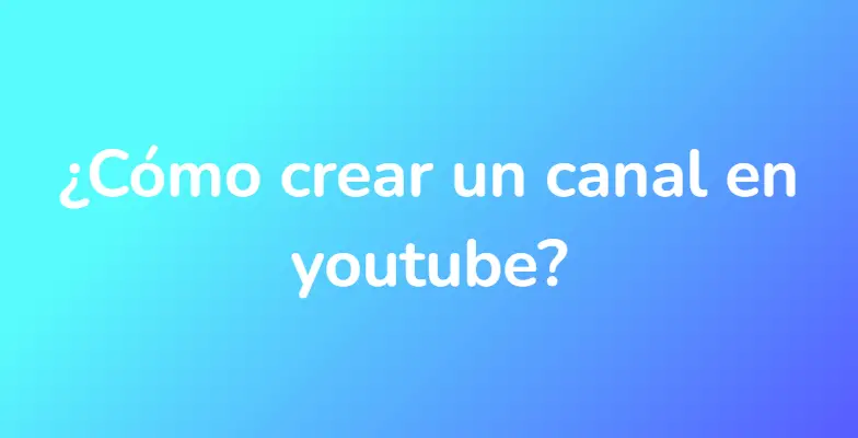 ¿Cómo crear un canal en youtube?