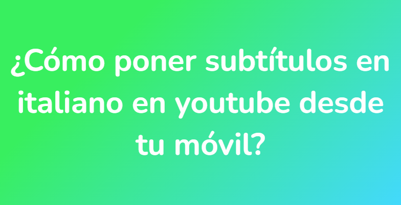 ¿Cómo poner subtítulos en italiano en youtube desde tu móvil?