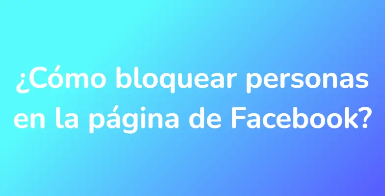 ¿Cómo bloquear personas en la página de Facebook?