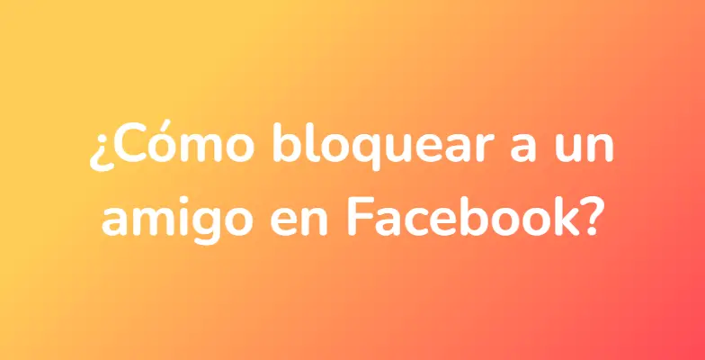 ¿Cómo bloquear a un amigo en Facebook?