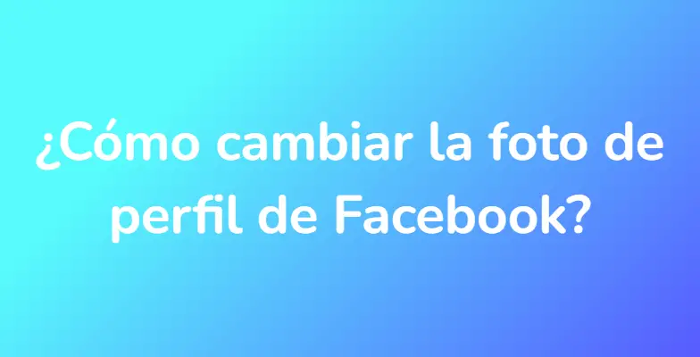 ¿Cómo cambiar la foto de perfil de Facebook?