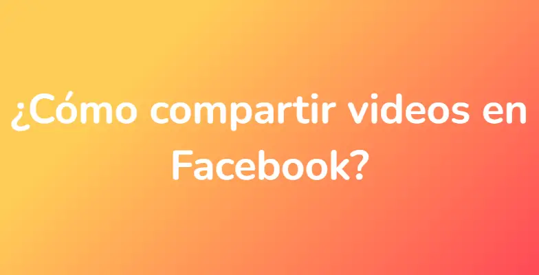 ¿Cómo compartir videos en Facebook?