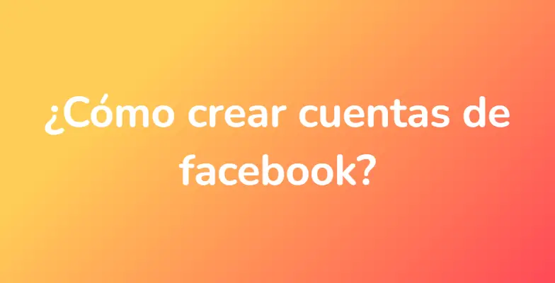 ¿Cómo crear cuentas de facebook?