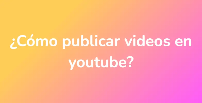 ¿Cómo publicar videos en youtube?