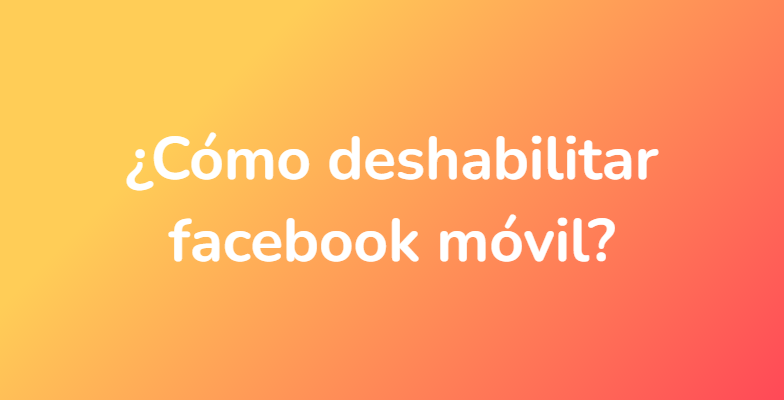¿Cómo deshabilitar facebook móvil?