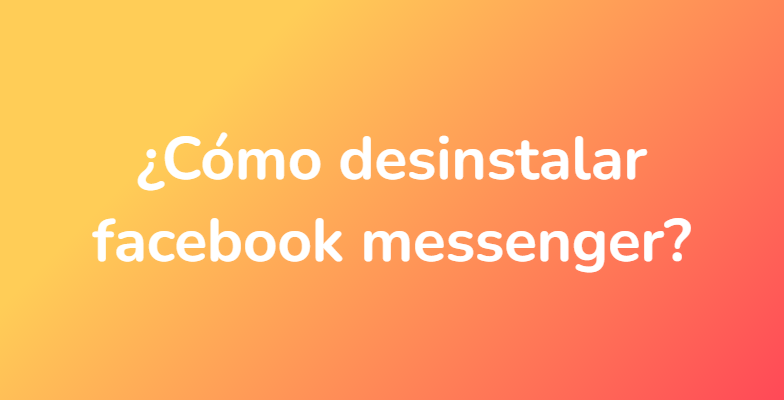 ¿Cómo desinstalar facebook messenger?