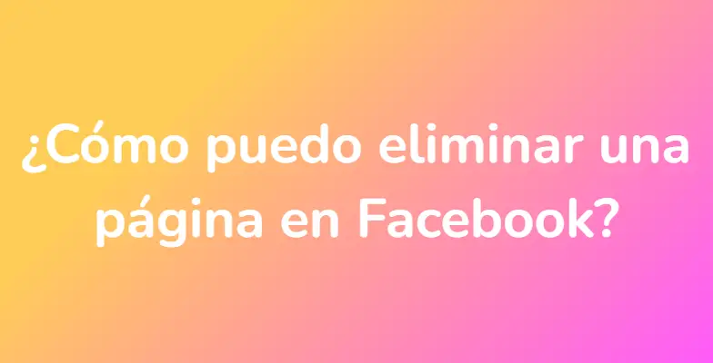 ¿Cómo puedo eliminar una página en Facebook?