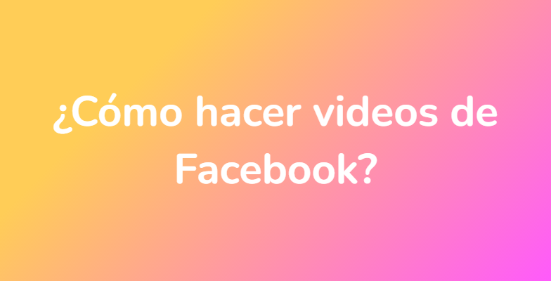 ¿Cómo hacer videos de Facebook?