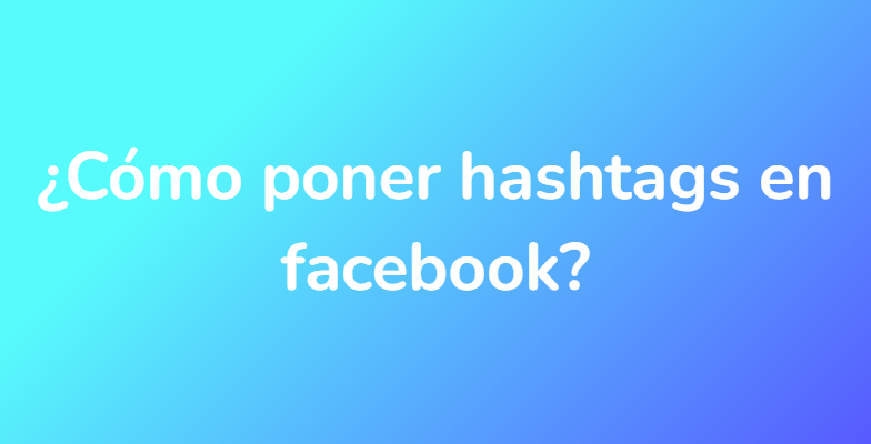 ¿Cómo poner hashtags en facebook?