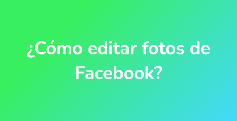 ¿Cómo editar fotos de Facebook?
