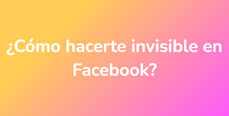 ¿Cómo hacerte invisible en Facebook?
