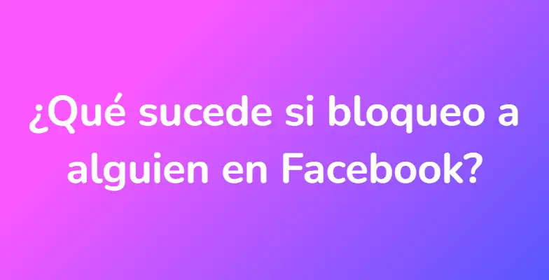 ¿Qué sucede si bloqueo a alguien en Facebook?