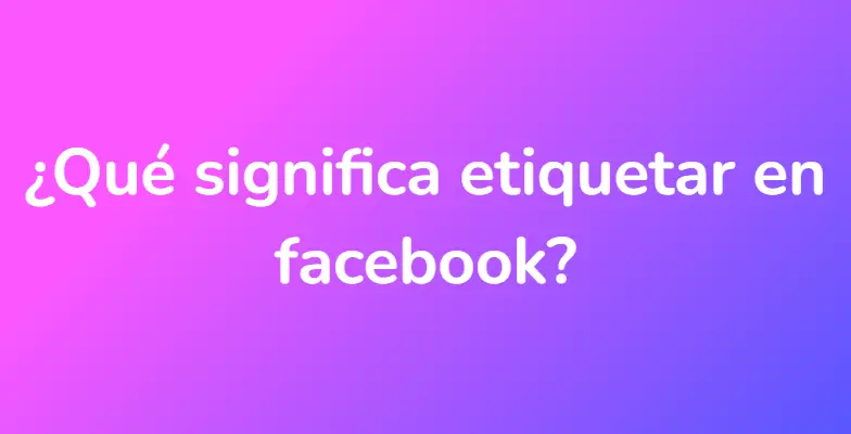 ¿Qué significa etiquetar en facebook?