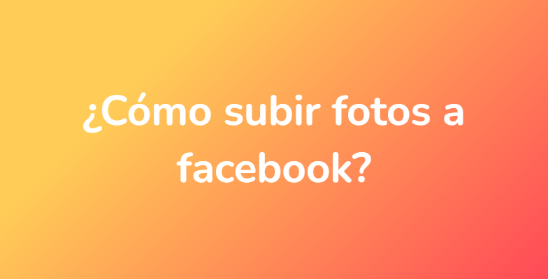 ¿Cómo subir fotos a facebook?