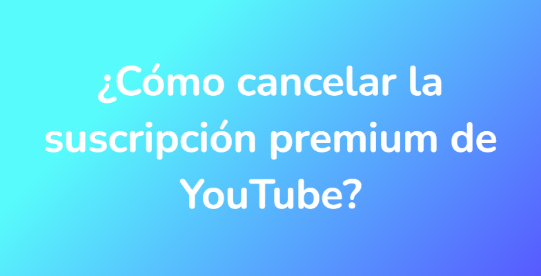 ¿Cómo cancelar la suscripción premium de YouTube?