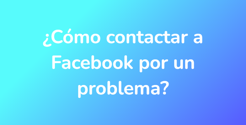 ¿Cómo contactar a Facebook por un problema?