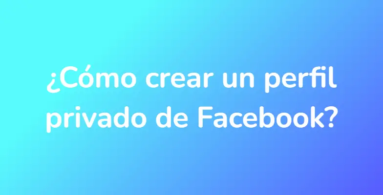 ¿Cómo crear un perfil privado de Facebook?