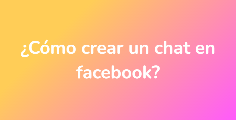 ¿Cómo crear un chat en facebook?