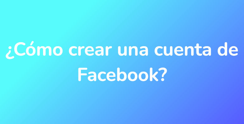 ¿Cómo crear una cuenta de Facebook?