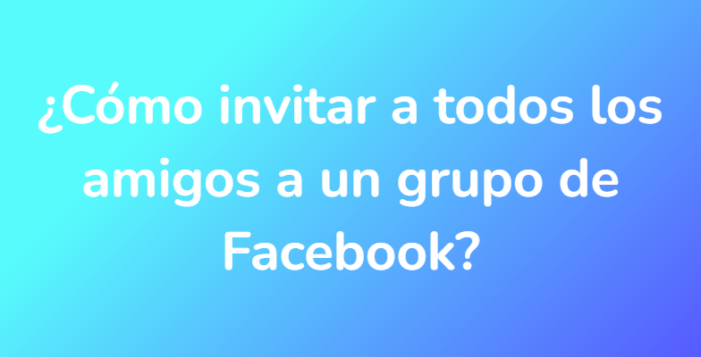 ¿Cómo invitar a todos los amigos a un grupo de Facebook?