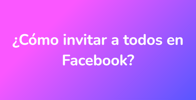 ¿Cómo invitar a todos en Facebook?