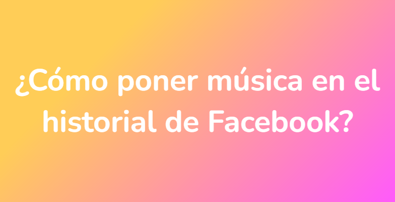¿Cómo poner música en el historial de Facebook?