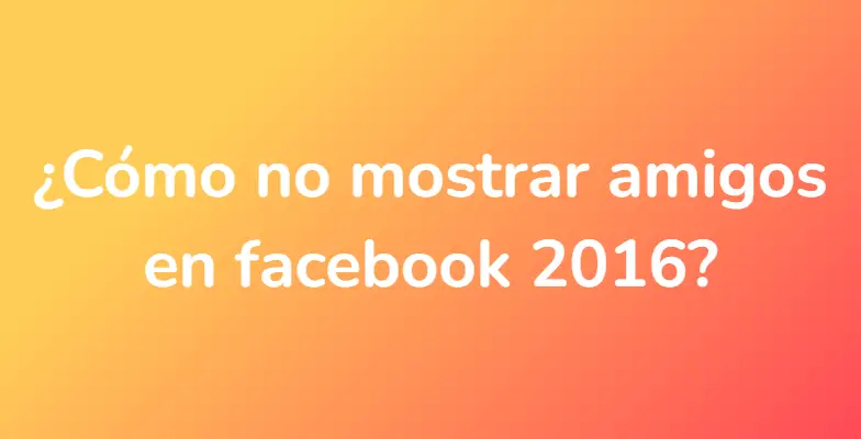 ¿Cómo no mostrar amigos en facebook 2016?