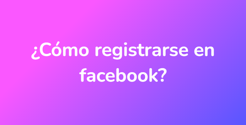 ¿Cómo registrarse en facebook?