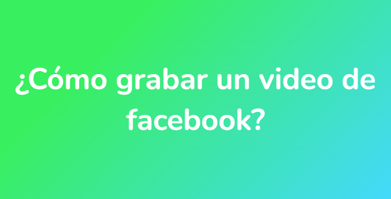 ¿Cómo grabar un video de facebook?