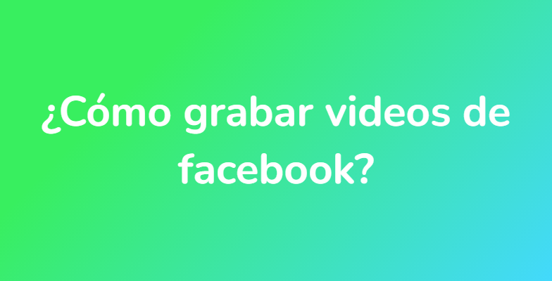 ¿Cómo grabar videos de facebook?