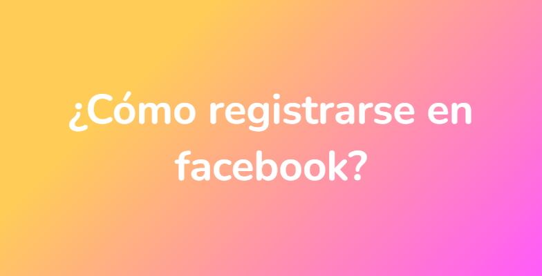 ¿Cómo registrarse en facebook?