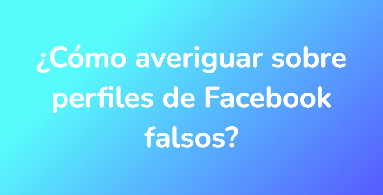 ¿Cómo averiguar sobre perfiles de Facebook falsos?