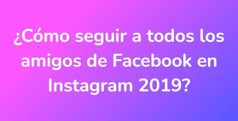 ¿Cómo seguir a todos los amigos de Facebook en Instagram 2019?