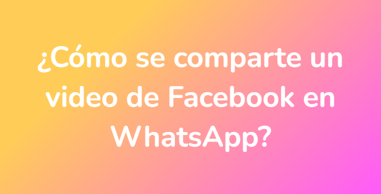 ¿Cómo se comparte un video de Facebook en WhatsApp?