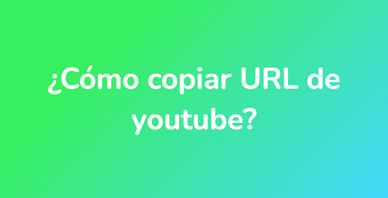¿Cómo copiar URL de youtube?