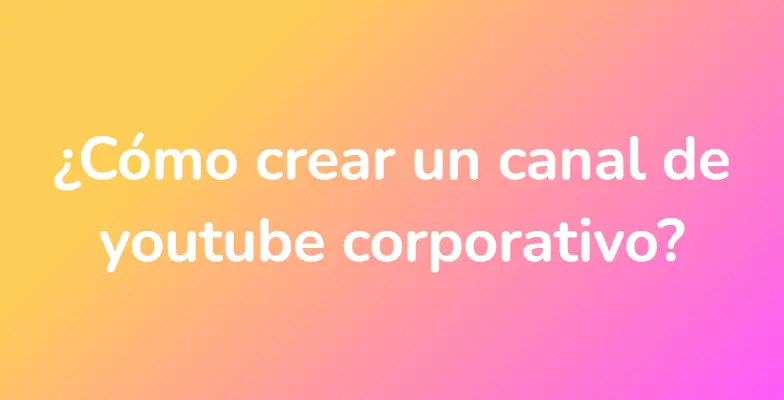 ¿Cómo crear un canal de youtube corporativo?