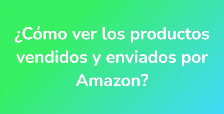 ¿Cómo ver los productos vendidos y enviados por Amazon?
