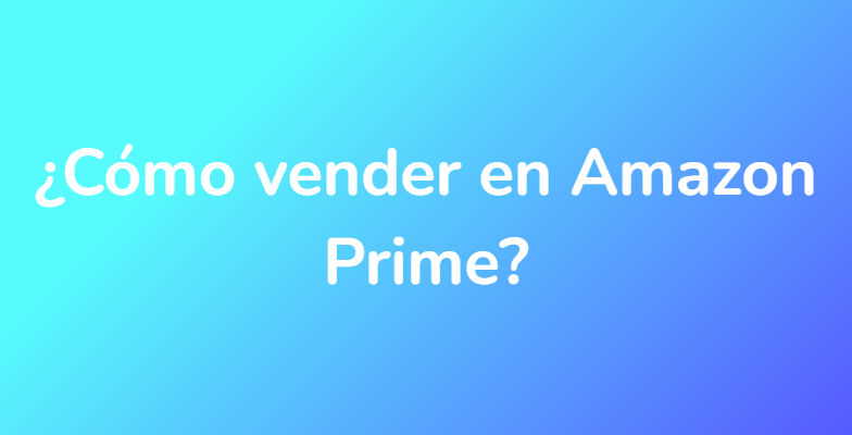¿Cómo vender en Amazon Prime?