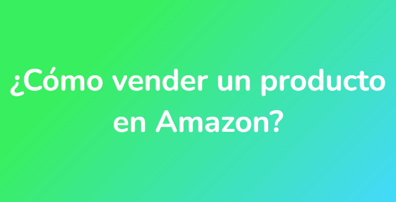 ¿Cómo vender un producto en Amazon?