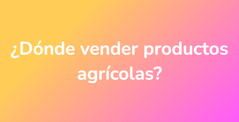 ¿Dónde vender productos agrícolas?