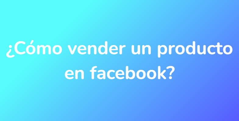 ¿Cómo vender un producto en facebook?