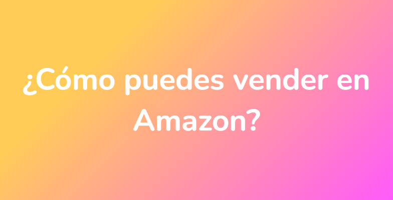 ¿Cómo puedes vender en Amazon?