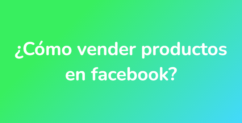 ¿Cómo vender productos en facebook?