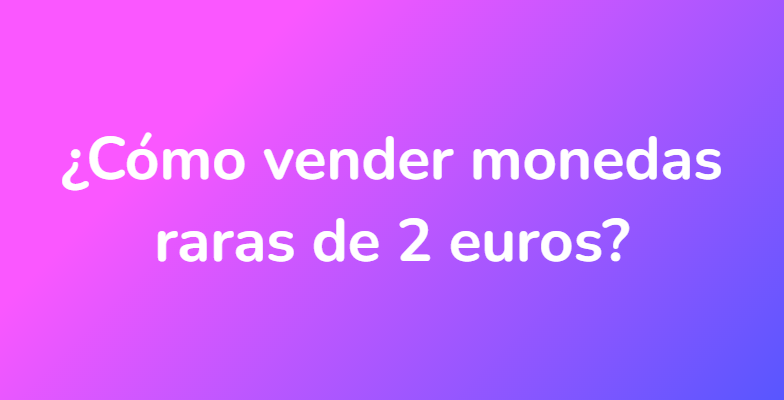¿Cómo vender monedas raras de 2 euros?