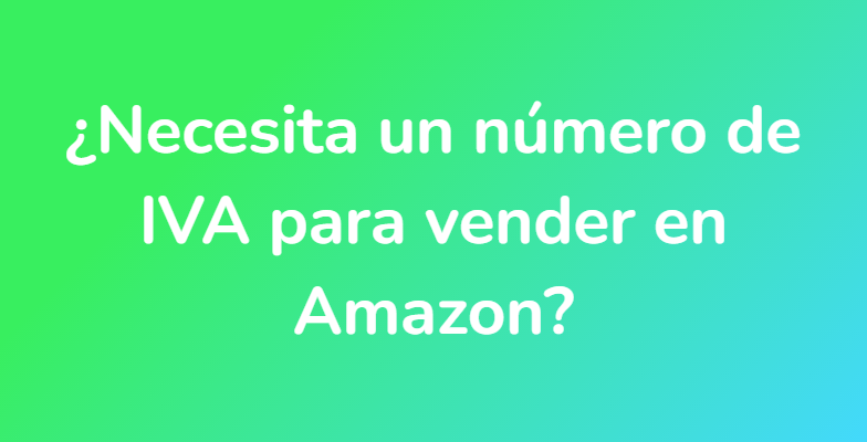 ¿Necesita un número de IVA para vender en Amazon?