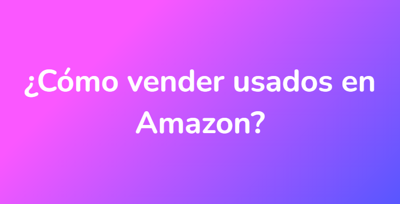 ¿Cómo vender usados ​​en Amazon?