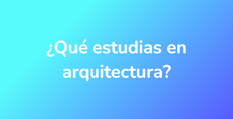 ¿Qué estudias en arquitectura?